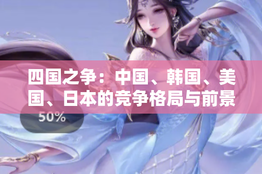 四国之争：中国、韩国、美国、日本的竞争格局与前景展望