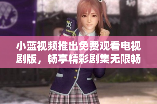 小蓝视频推出免费观看电视剧版，畅享精彩剧集无限畅想