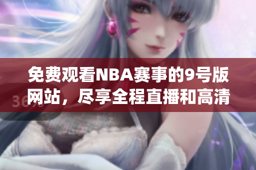 免费观看NBA赛事的9号版网站，尽享全程直播和高清回放(1)