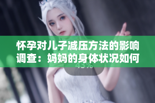 怀孕对儿子减压方法的影响调查：妈妈的身体状况如何影响高中生压力？