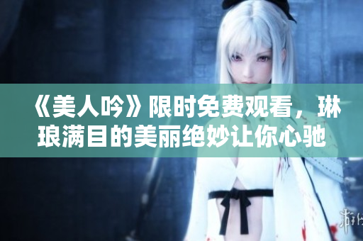 《美人吟》限时免费观看，琳琅满目的美丽绝妙让你心驰神往！