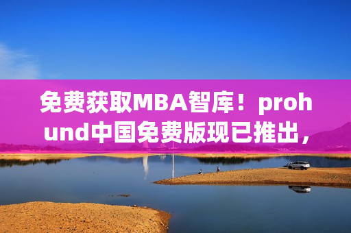 免费获取MBA智库！prohund中国免费版现已推出，助力您职场进阶(1)