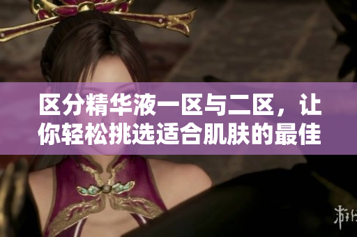 区分精华液一区与二区，让你轻松挑选适合肌肤的最佳选择!