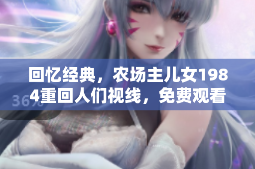 回忆经典，农场主儿女1984重回人们视线，免费观看再现经典