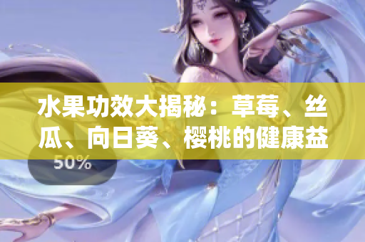 水果功效大揭秘：草莓、丝瓜、向日葵、樱桃的健康益处揭示(1)