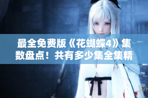 最全免费版《花蝴蝶4》集数盘点！共有多少集全集精彩呈现