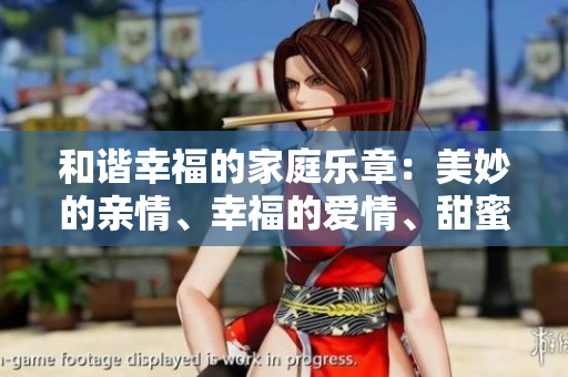 和谐幸福的家庭乐章：美妙的亲情、幸福的爱情、甜蜜的友情