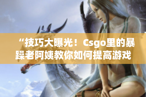 “技巧大曝光！Csgo里的暴躁老阿姨教你如何提高游戏水平”