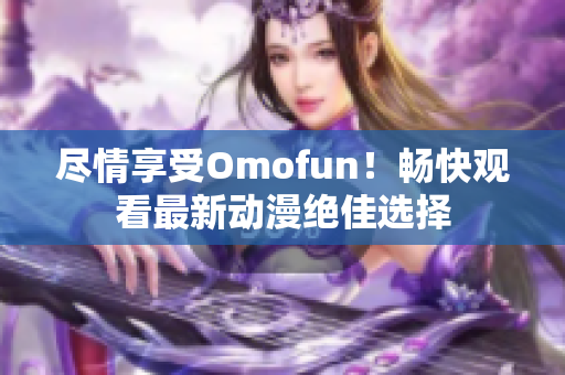 尽情享受Omofun！畅快观看最新动漫绝佳选择