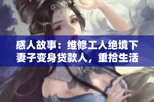 感人故事：维修工人绝境下妻子变身贷款人，重拾生活希望