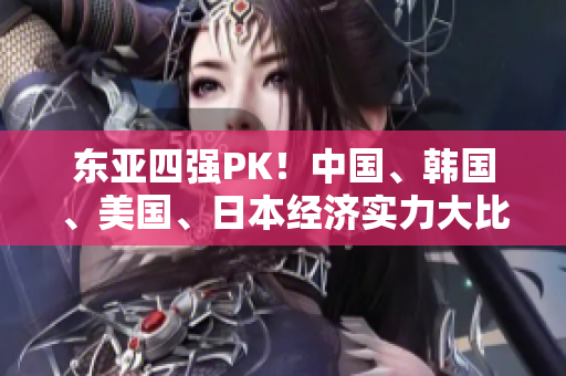 东亚四强PK！中国、韩国、美国、日本经济实力大比拼