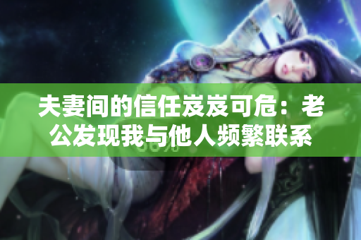 夫妻间的信任岌岌可危：老公发现我与他人频繁联系