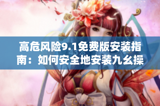 高危风险9.1免费版安装指南：如何安全地安装九幺操作系统