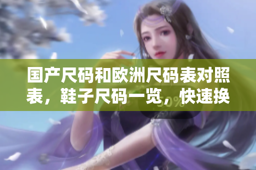 国产尺码和欧洲尺码表对照表，鞋子尺码一览，快速换算不再难