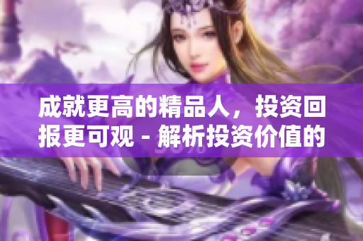 成就更高的精品人，投资回报更可观 - 解析投资价值的关键点