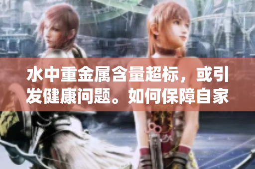 水中重金属含量超标，或引发健康问题。如何保障自家水质安全？(1)