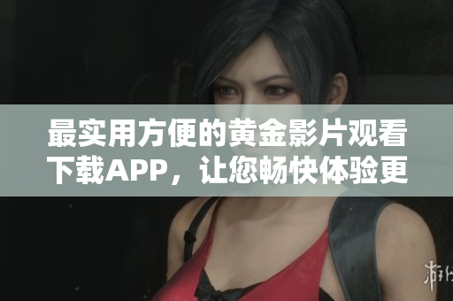 最实用方便的黄金影片观看下载APP，让您畅快体验更多精彩电影资讯