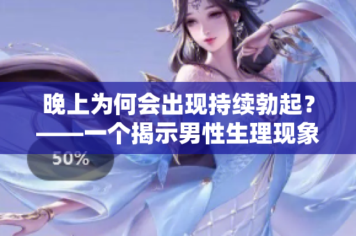 晚上为何会出现持续勃起？——一个揭示男性生理现象的科学解释