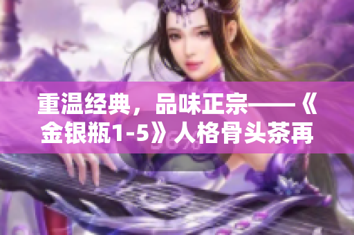 重温经典，品味正宗——《金银瓶1-5》人格骨头茶再次登场！