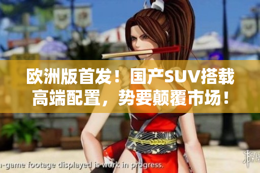 欧洲版首发！国产SUV搭载高端配置，势要颠覆市场！
