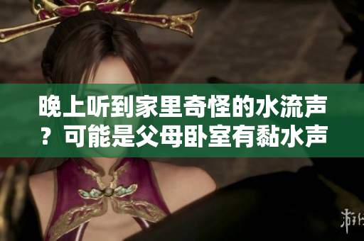 晚上听到家里奇怪的水流声？可能是父母卧室有黏水声问题！
