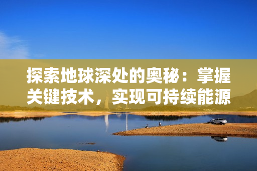 探索地球深处的奥秘：掌握关键技术，实现可持续能源的开发利用