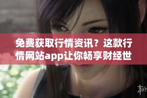 免费获取行情资讯？这款行情网站app让你畅享财经世界！