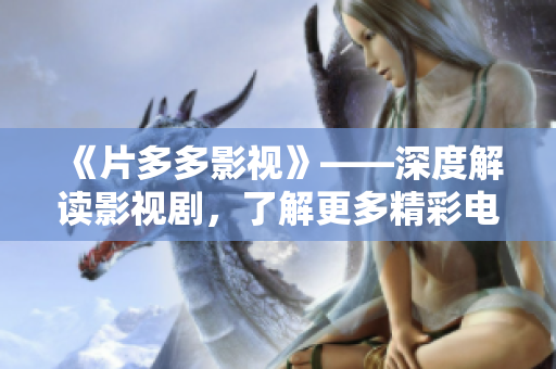 《片多多影视》——深度解读影视剧，了解更多精彩电影资讯！