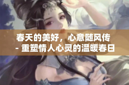 春天的美好，心意随风传 - 重塑情人心灵的温暖春日 故事