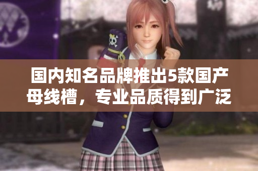 国内知名品牌推出5款国产母线槽，专业品质得到广泛认可