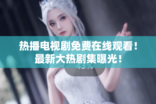 热播电视剧免费在线观看！最新大热剧集曝光！