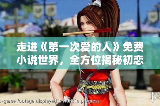 走进《第一次爱的人》免费小说世界，全方位揭秘初恋的甜美和煎熬