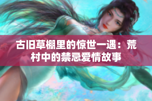 古旧草棚里的惊世一遇：荒村中的禁忌爱情故事