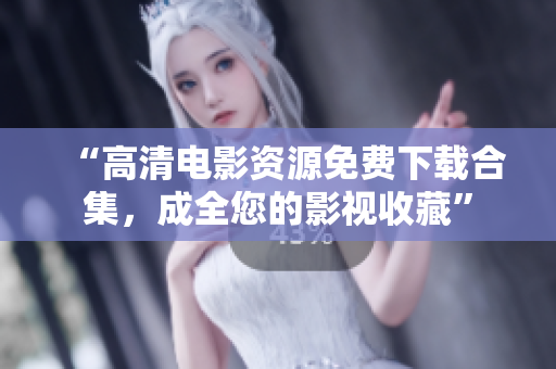 “高清电影资源免费下载合集，成全您的影视收藏”