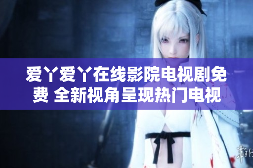 爱丫爱丫在线影院电视剧免费 全新视角呈现热门电视剧及最新影片
