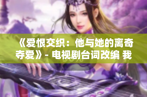 《爱恨交织：他与她的离奇夺爱》- 电视剧台词改编 我上你媳妇,你上我的媳妇!