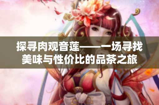探寻肉观音莲——一场寻找美味与性价比的品茶之旅