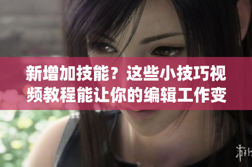新增加技能？这些小技巧视频教程能让你的编辑工作变得更加高效！(1)