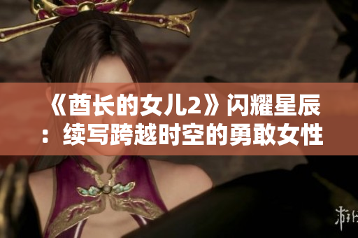 《酋长的女儿2》闪耀星辰：续写跨越时空的勇敢女性传奇