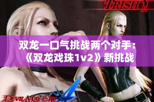 双龙一口气挑战两个对手：《双龙戏珠1v2》新挑战