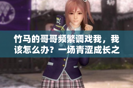 竹马的哥哥频繁调戏我，我该怎么办？一场青涩成长之恋