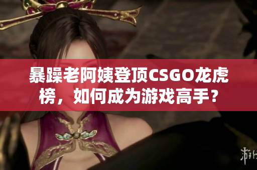 暴躁老阿姨登顶CSGO龙虎榜，如何成为游戏高手？