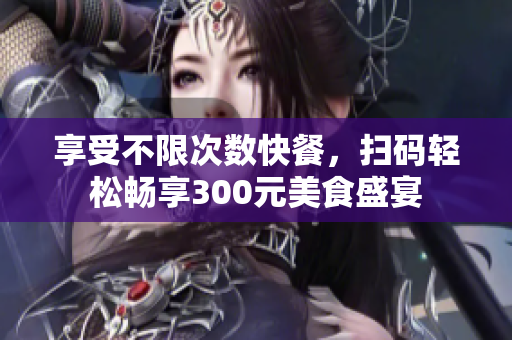 享受不限次数快餐，扫码轻松畅享300元美食盛宴