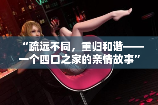 “疏远不同，重归和谐——一个四口之家的亲情故事”