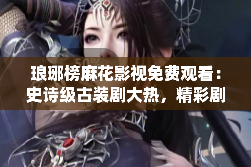 琅琊榜麻花影视免费观看：史诗级古装剧大热，精彩剧情引爆观众热情(1)