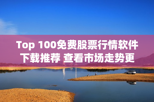 Top 100免费股票行情软件下载推荐 查看市场走势更轻松