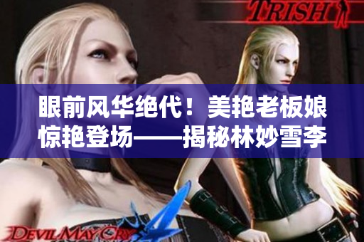 眼前风华绝代！美艳老板娘惊艳登场——揭秘林妙雪李轻眉的传奇风采