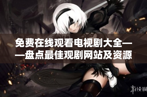 免费在线观看电视剧大全——盘点最佳观剧网站及资源分享
