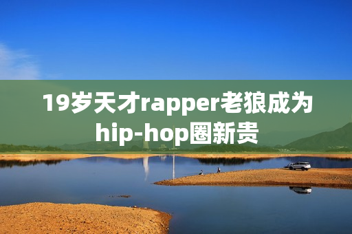 19岁天才rapper老狼成为hip-hop圈新贵