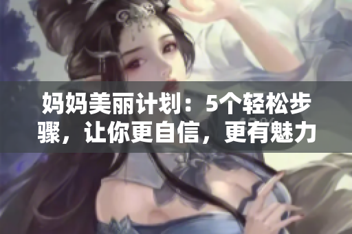 妈妈美丽计划：5个轻松步骤，让你更自信，更有魅力